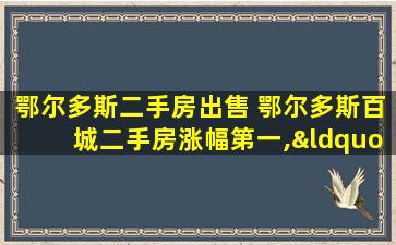 鄂尔多斯二手房* 鄂尔多斯百城二手房涨幅第一,“鬼城”缘何复活